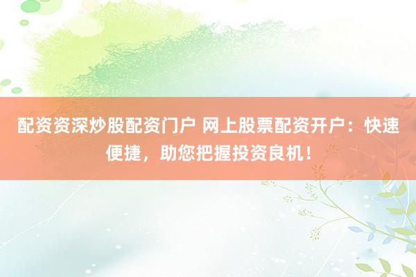 配资资深炒股配资门户 网上股票配资开户：快速便捷，助您把握投资良机！