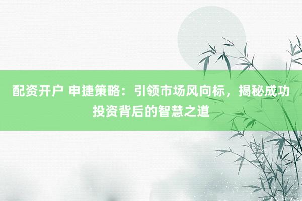 配资开户 申捷策略：引领市场风向标，揭秘成功投资背后的智慧之道