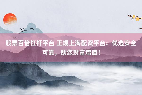股票百倍杠杆平台 正规上海配资平台：优选安全可靠，助您财富增值！