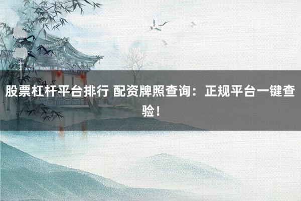 股票杠杆平台排行 配资牌照查询：正规平台一键查验！