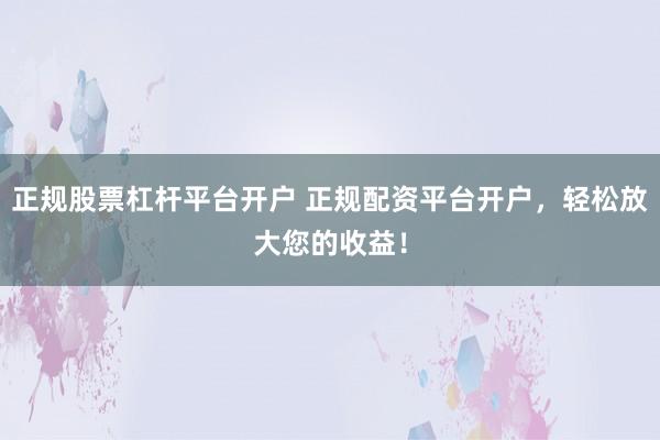 正规股票杠杆平台开户 正规配资平台开户，轻松放大您的收益！