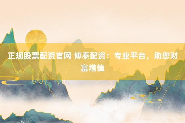 正规股票配资官网 博泰配资：专业平台，助您财富增值