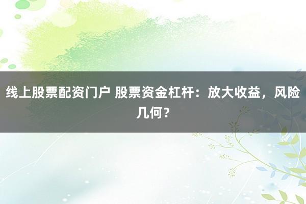 线上股票配资门户 股票资金杠杆：放大收益，风险几何？