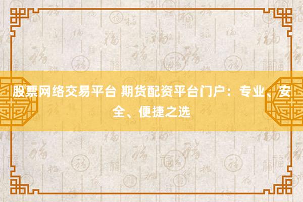 股票网络交易平台 期货配资平台门户：专业、安全、便捷之选