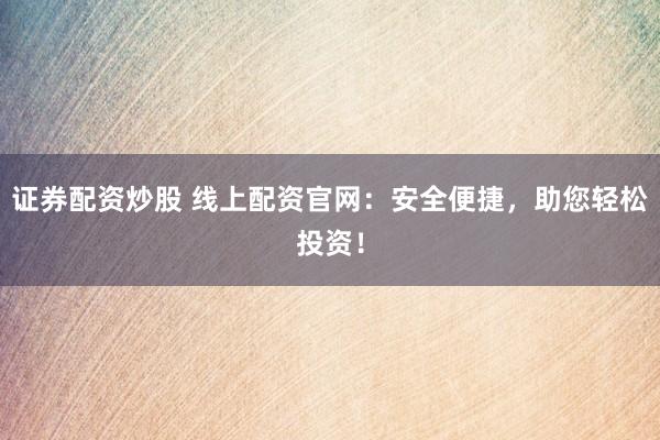 证券配资炒股 线上配资官网：安全便捷，助您轻松投资！
