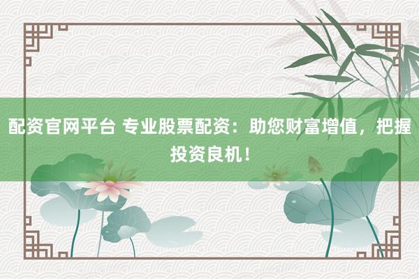 配资官网平台 专业股票配资：助您财富增值，把握投资良机！