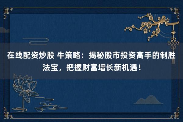 在线配资炒股 牛策略：揭秘股市投资高手的制胜法宝，把握财富增长新机遇！