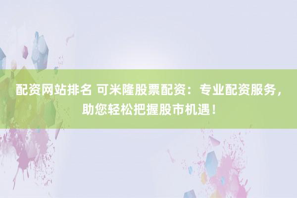 配资网站排名 可米隆股票配资：专业配资服务，助您轻松把握股市机遇！