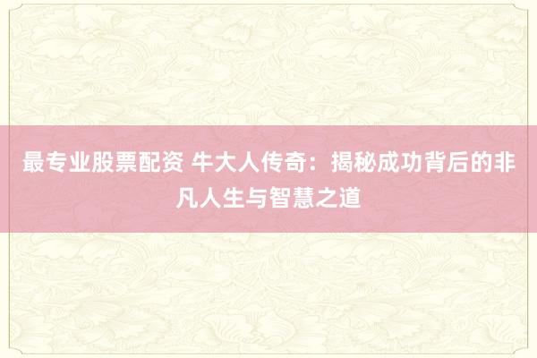 最专业股票配资 牛大人传奇：揭秘成功背后的非凡人生与智慧之道