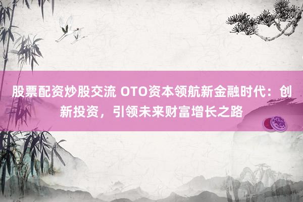 股票配资炒股交流 OTO资本领航新金融时代：创新投资，引领未来财富增长之路