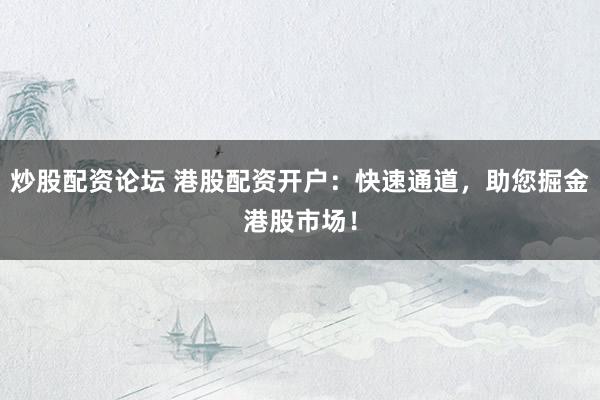 炒股配资论坛 港股配资开户：快速通道，助您掘金港股市场！