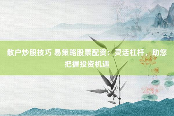 散户炒股技巧 易策略股票配资：灵活杠杆，助您把握投资机遇