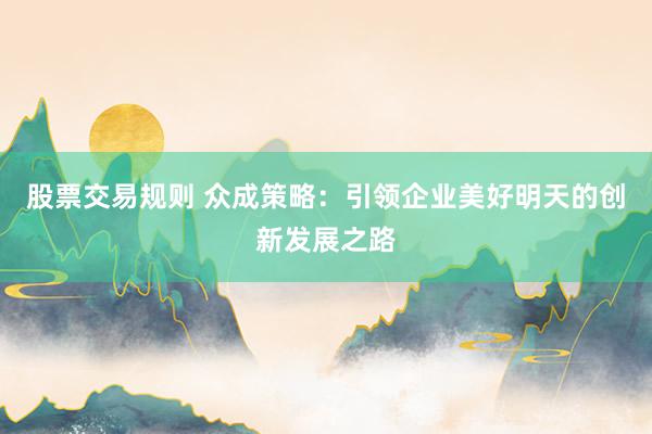 股票交易规则 众成策略：引领企业美好明天的创新发展之路