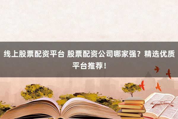 线上股票配资平台 股票配资公司哪家强？精选优质平台推荐！