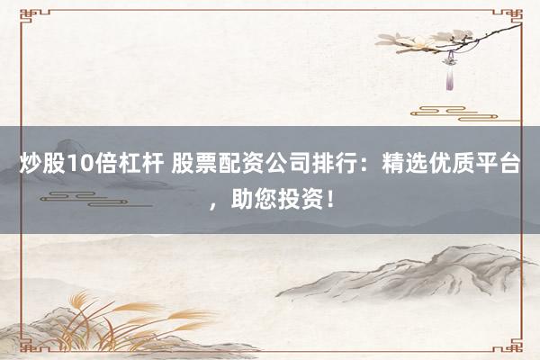 炒股10倍杠杆 股票配资公司排行：精选优质平台，助您投资！