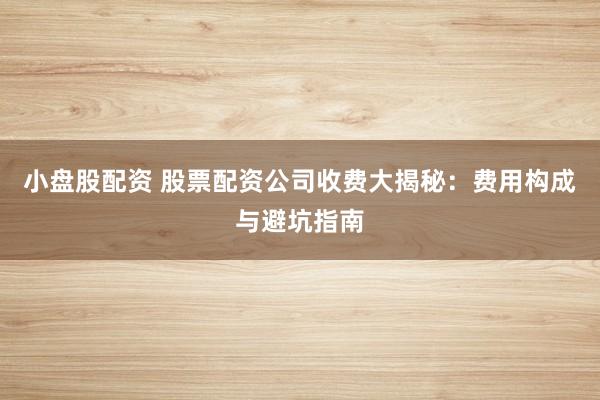 小盘股配资 股票配资公司收费大揭秘：费用构成与避坑指南