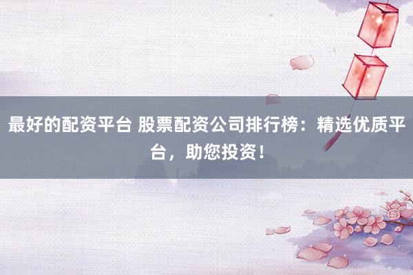 最好的配资平台 股票配资公司排行榜：精选优质平台，助您投资！