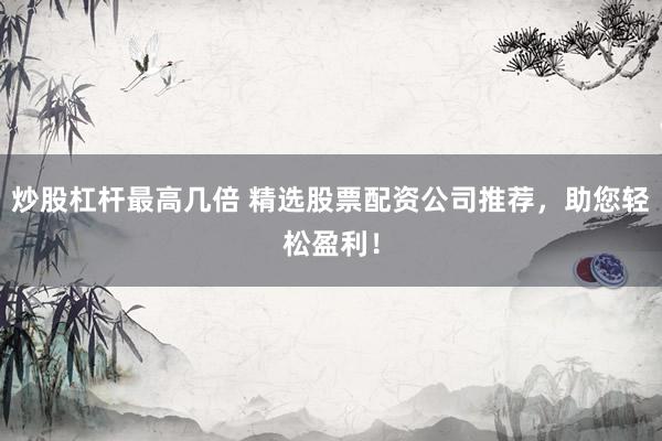 炒股杠杆最高几倍 精选股票配资公司推荐，助您轻松盈利！