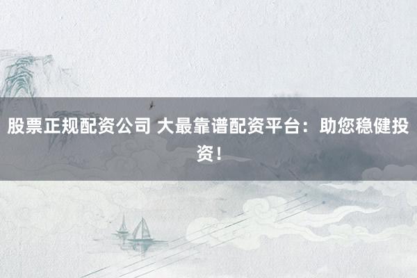 股票正规配资公司 大最靠谱配资平台：助您稳健投资！