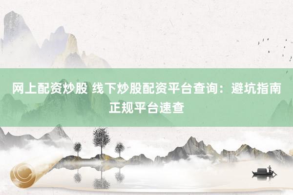 网上配资炒股 线下炒股配资平台查询：避坑指南正规平台速查