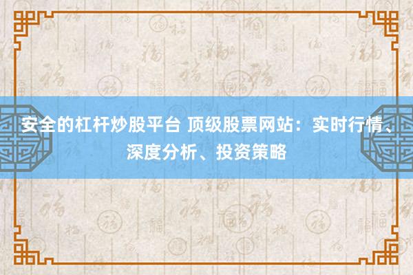 安全的杠杆炒股平台 顶级股票网站：实时行情、深度分析、投资策略