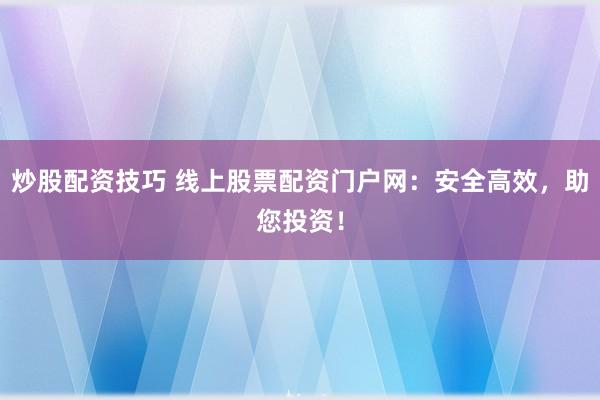 炒股配资技巧 线上股票配资门户网：安全高效，助您投资！