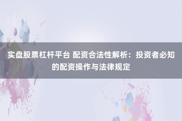 实盘股票杠杆平台 配资合法性解析：投资者必知的配资操作与法律规定