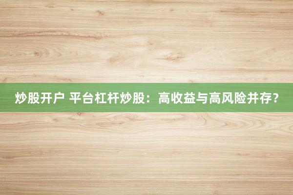 炒股开户 平台杠杆炒股：高收益与高风险并存？