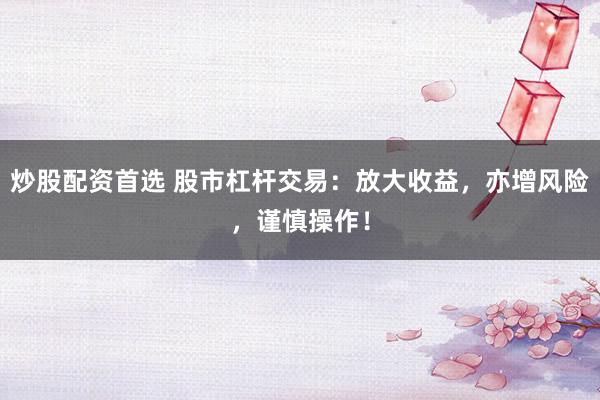 炒股配资首选 股市杠杆交易：放大收益，亦增风险，谨慎操作！