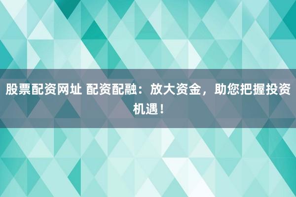 股票配资网址 配资配融：放大资金，助您把握投资机遇！