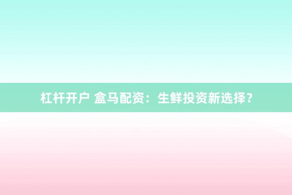 杠杆开户 盒马配资：生鲜投资新选择？