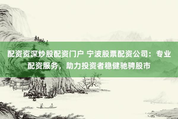 配资资深炒股配资门户 宁波股票配资公司：专业配资服务，助力投资者稳健驰骋股市