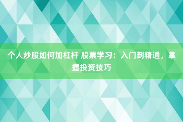 个人炒股如何加杠杆 股票学习：入门到精通，掌握投资技巧