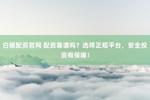 白银配资官网 配资靠谱吗？选择正规平台，安全投资有保障！