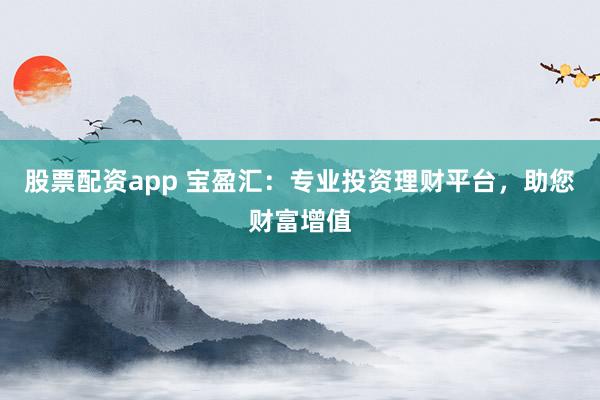 股票配资app 宝盈汇：专业投资理财平台，助您财富增值