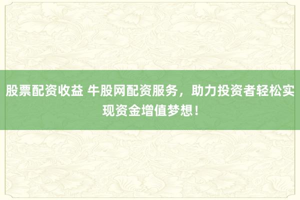 股票配资收益 牛股网配资服务，助力投资者轻松实现资金增值梦想！