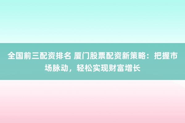 全国前三配资排名 厦门股票配资新策略：把握市场脉动，轻松实现财富增长
