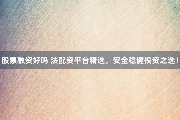 股票融资好吗 法配资平台精选，安全稳健投资之选！