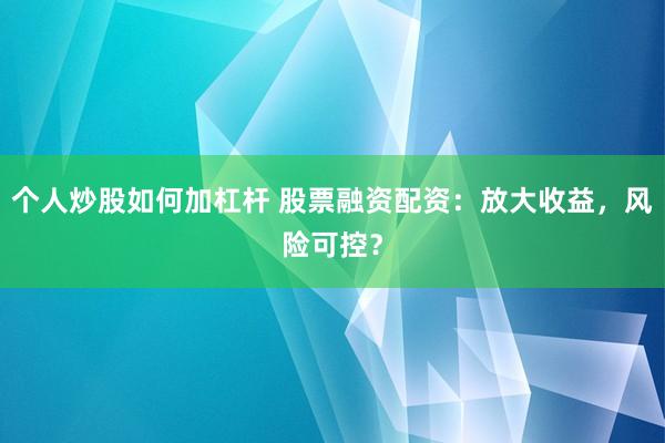 个人炒股如何加杠杆 股票融资配资：放大收益，风险可控？