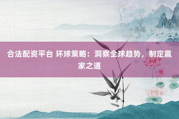 合法配资平台 环球策略：洞察全球趋势，制定赢家之道