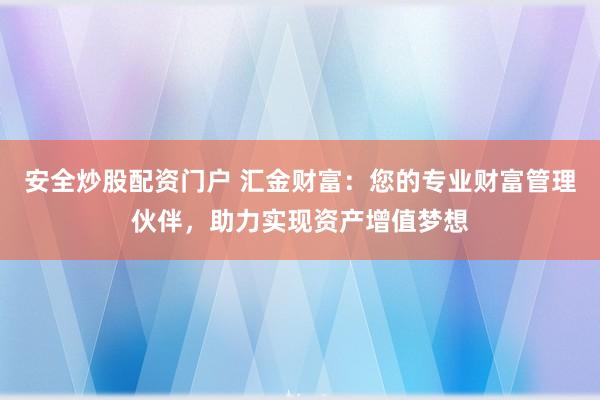 安全炒股配资门户 汇金财富：您的专业财富管理伙伴，助力实现资产增值梦想