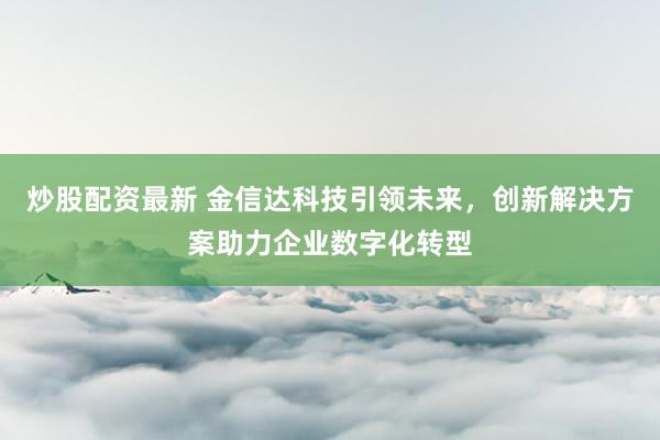 炒股配资最新 金信达科技引领未来，创新解决方案助力企业数字化转型
