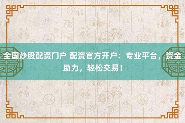 全国炒股配资门户 配资官方开户：专业平台，资金助力，轻松交易！
