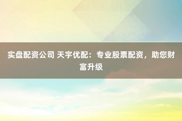 实盘配资公司 天宇优配：专业股票配资，助您财富升级