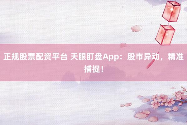 正规股票配资平台 天眼盯盘App：股市异动，精准捕捉！