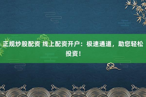 正规炒股配资 线上配资开户：极速通道，助您轻松投资！