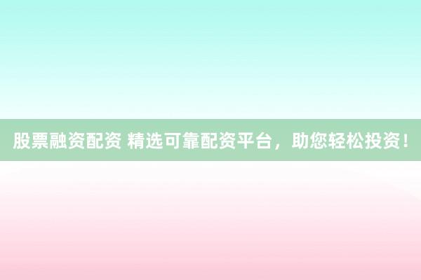 股票融资配资 精选可靠配资平台，助您轻松投资！