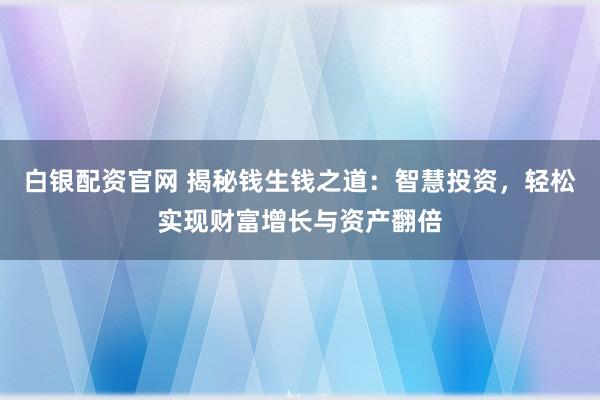 白银配资官网 揭秘钱生钱之道：智慧投资，轻松实现财富增长与资产翻倍