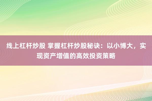 线上杠杆炒股 掌握杠杆炒股秘诀：以小博大，实现资产增值的高效投资策略
