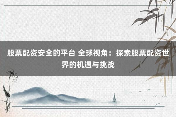 股票配资安全的平台 全球视角：探索股票配资世界的机遇与挑战